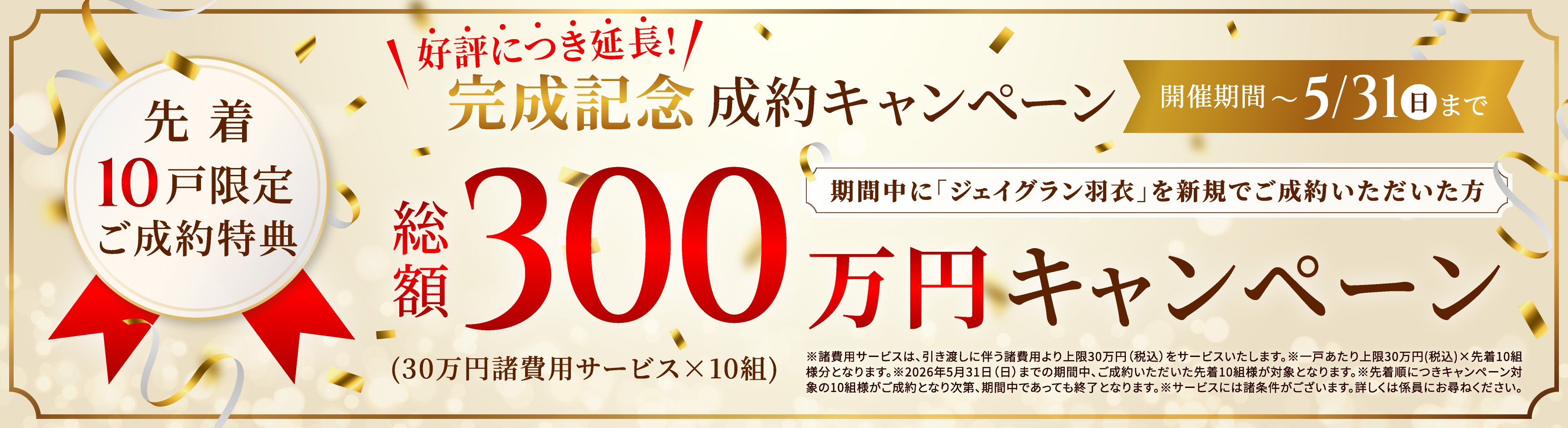 好評につき延長！完成記念成約キャンペーン 開催期間〜5/31（日）まで 期間中に「ジェイグラン羽衣」を新規でご成約いただいた方先着10戸限定ご成約特典総額300万円キャンペーン（30万円諸費用サービス×10組）
