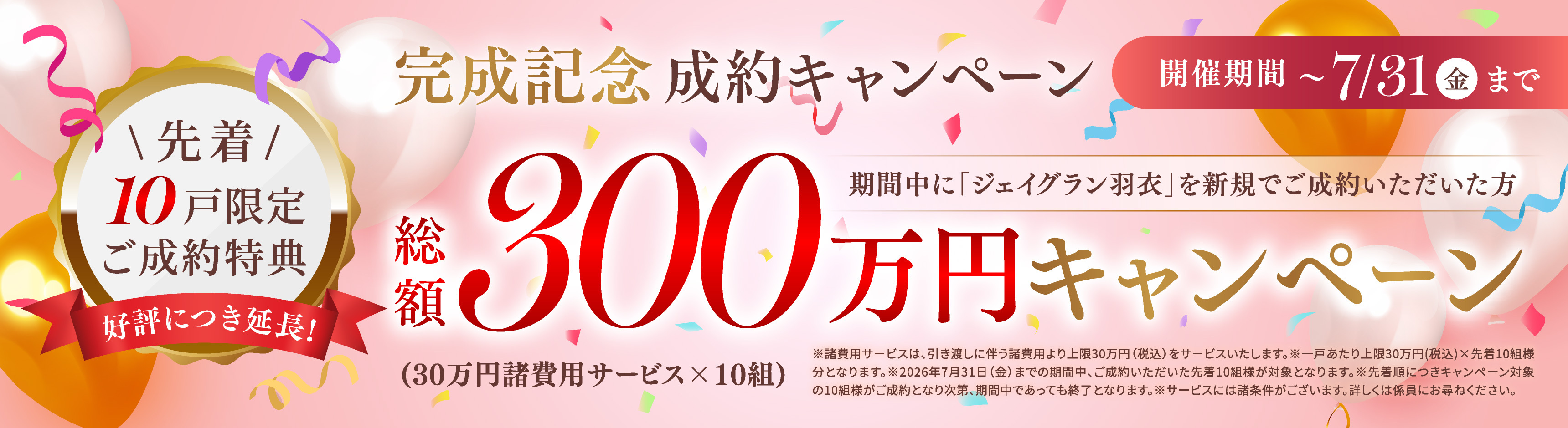 好評につき延長！完成記念成約キャンペーン 開催期間〜7/31（金）まで 期間中に「ジェイグラン羽衣」を新規でご成約いただいた方先着10戸限定ご成約特典総額300万円キャンペーン（30万円諸費用サービス×10組）