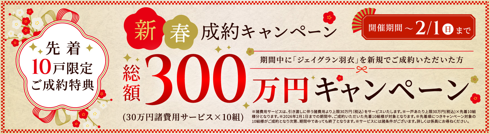新春成約キャンペーン 開催期間〜2/1（日）まで 期間中に「ジェイグラン羽衣」を新規でご成約いただいた方 先着10戸限定ご成約特典総額300万円キャンペーン（30万円諸費用サービス×10組）