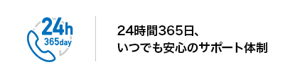 24時間365日、いつでも安心できるサポート体制