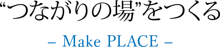 ❝つながりの場❞をつくる ― Make PLACE ―