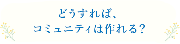 どうすれば、コミュニティは作れる？