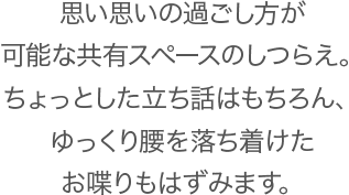 思い思いの過ごし方が可能な共有スペースのしつらえ。ちょっとした立ち話はもちろん、ゆっくり腰を落ち着けたお喋りもはずみます。