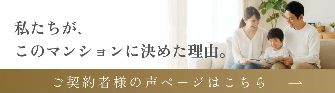 私たちが、このマンションに決めた理由。 ご契約者様の声ページはこちら