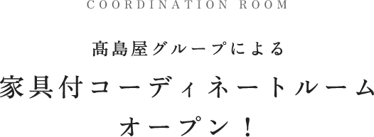COORDINATION ROOM 髙島屋グループによる家具付コーディネートルーム オープン！