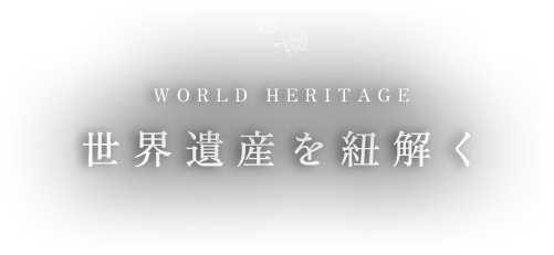 WORLD HERITAGE 世界遺産を紐解く