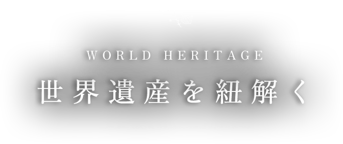 WORLD HERITAGE 世界遺産を紐解く